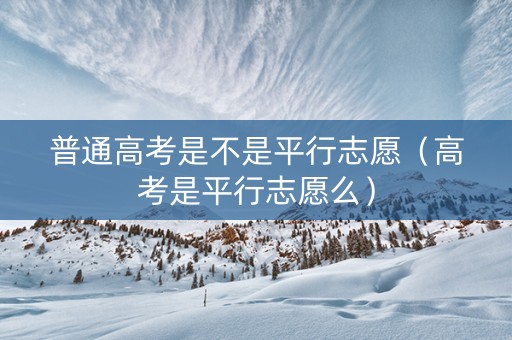 普通高考是不是平行志愿（高考是平行志愿么）