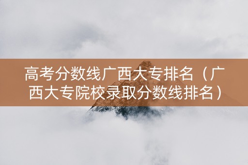 高考分数线广西大专排名（广西大专院校录取分数线排名）