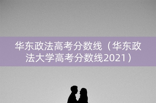 华东政法高考分数线（华东政法大学高考分数线2021）