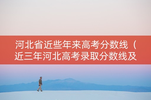 河北省近些年来高考分数线（近三年河北高考录取分数线及位次）