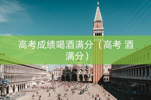 高考成绩喝酒满分（高考 酒 满分）