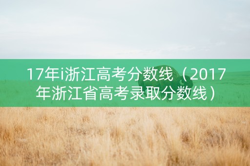 17年i浙江高考分数线（2017年浙江省高考录取分数线）