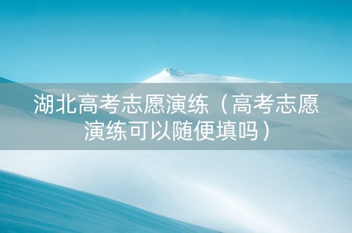湖北高考志愿演练（高考志愿演练可以随便填吗）
