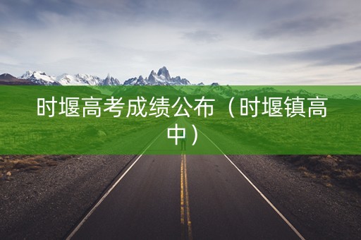 时堰高考成绩公布（时堰镇高中）