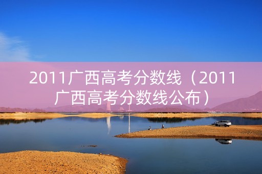 2011广西高考分数线（2011广西高考分数线公布）