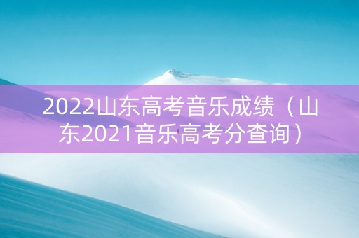 2022山东高考音乐成绩（山东2021音乐高考分查询）