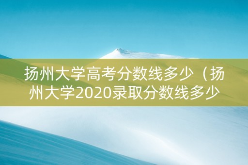 扬州大学高考分数线多少（扬州大学2020录取分数线多少）