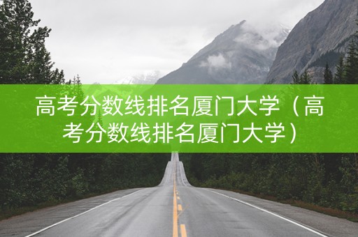 高考分数线排名厦门大学（高考分数线排名厦门大学）