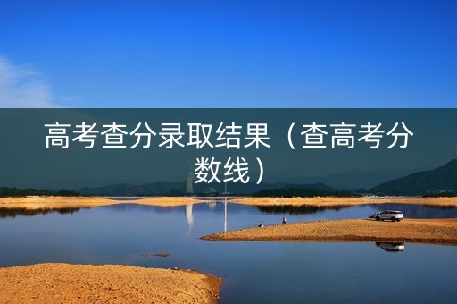 高考查分录取结果（查高考分数线）
