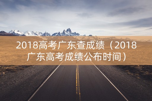 2018高考广东查成绩（2018广东高考成绩公布时间）
