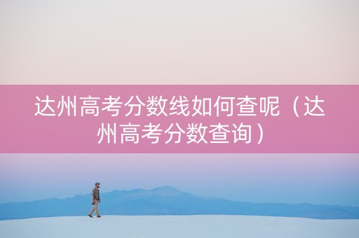 达州高考分数线如何查呢（达州高考分数查询）