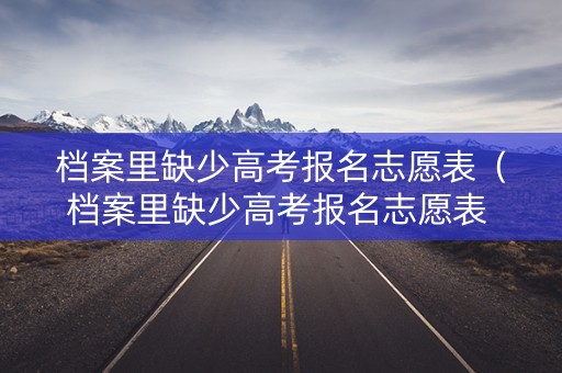 档案里缺少高考报名志愿表（档案里缺少高考报名志愿表 河南省）