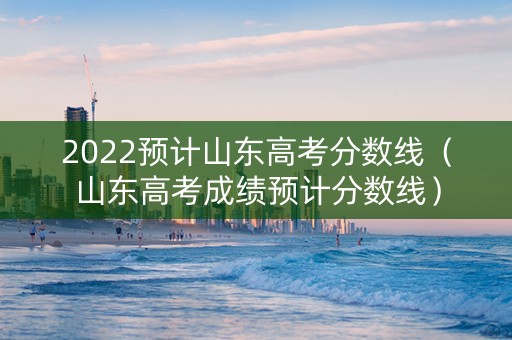 2022预计山东高考分数线（山东高考成绩预计分数线）