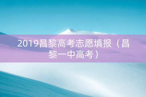 2019昌黎高考志愿填报（昌黎一中高考）