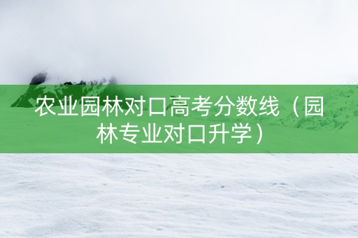 农业园林对口高考分数线（园林专业对口升学）