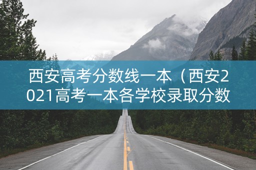 西安高考分数线一本（西安2021高考一本各学校录取分数线）