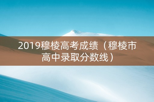 2019穆棱高考成绩（穆棱市高中录取分数线）