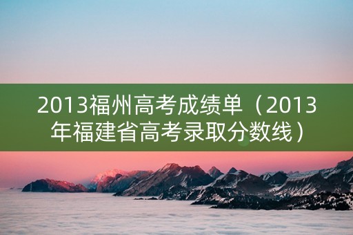 2013福州高考成绩单（2013年福建省高考录取分数线）