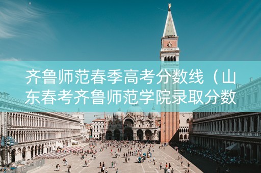 齐鲁师范春季高考分数线（山东春考齐鲁师范学院录取分数线）