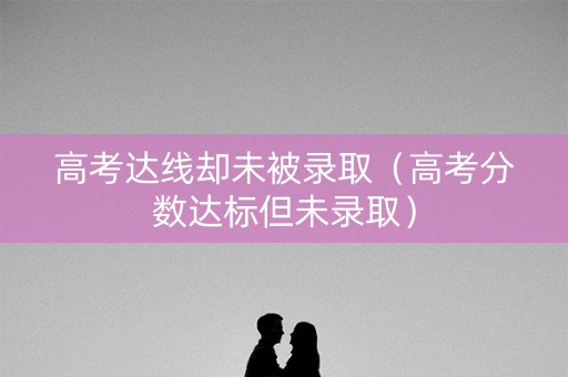 高考达线却未被录取（高考分数达标但未录取）