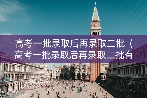 高考一批录取后再录取二批（高考一批录取后再录取二批有影响吗）