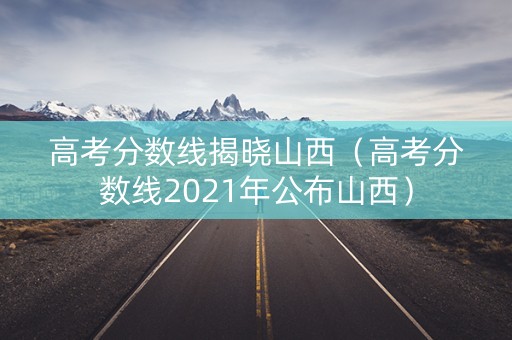 高考分数线揭晓山西（高考分数线2021年公布山西）