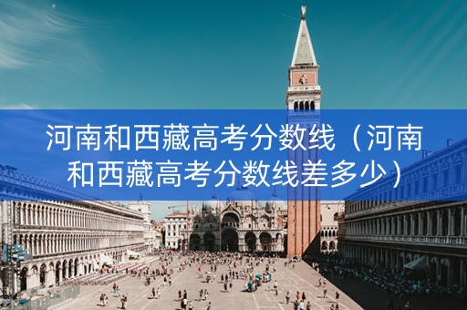 河南和西藏高考分数线（河南和西藏高考分数线差多少）
