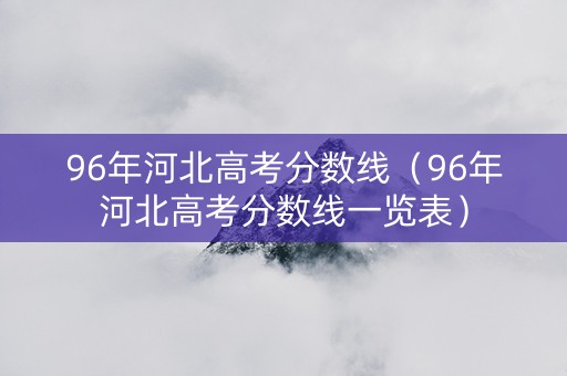 96年河北高考分数线（96年河北高考分数线一览表）