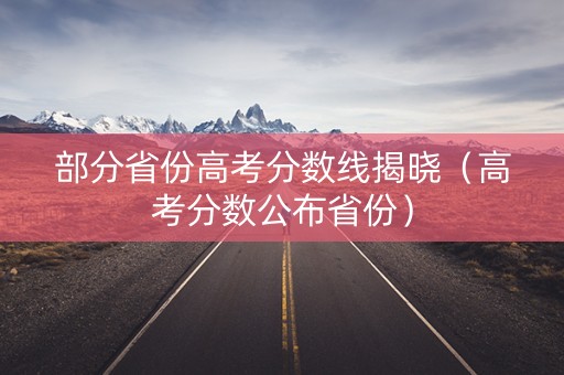 部分省份高考分数线揭晓（高考分数公布省份）