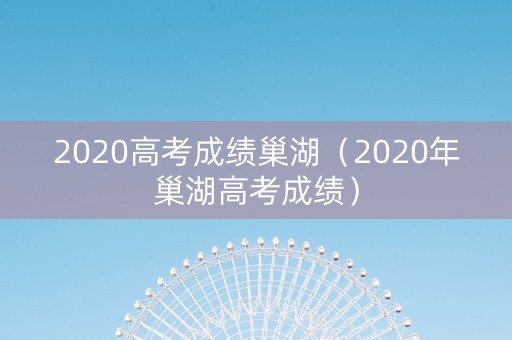 2020高考成绩巢湖（2020年巢湖高考成绩）