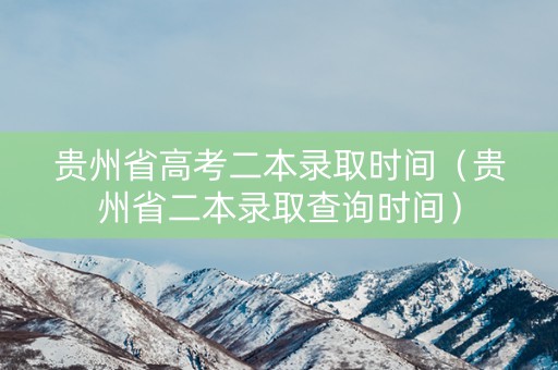 贵州省高考二本录取时间（贵州省二本录取查询时间）