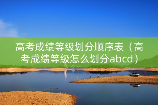 高考成绩等级划分顺序表（高考成绩等级怎么划分abcd）
