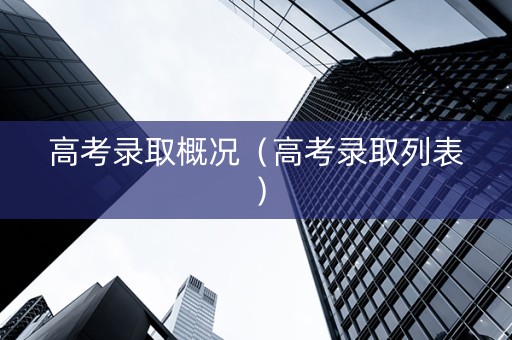 高考录取概况（高考录取列表）