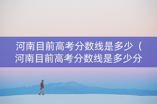 河南目前高考分数线是多少（河南目前高考分数线是多少分）