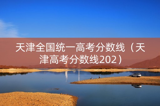 天津全国统一高考分数线（天津高考分数线202）