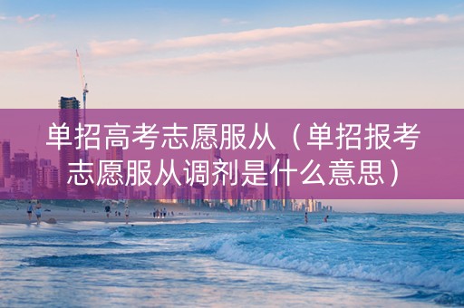 单招高考志愿服从（单招报考志愿服从调剂是什么意思）