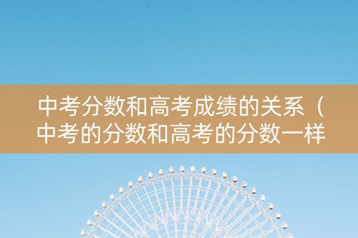中考分数和高考成绩的关系（中考的分数和高考的分数一样吗?）