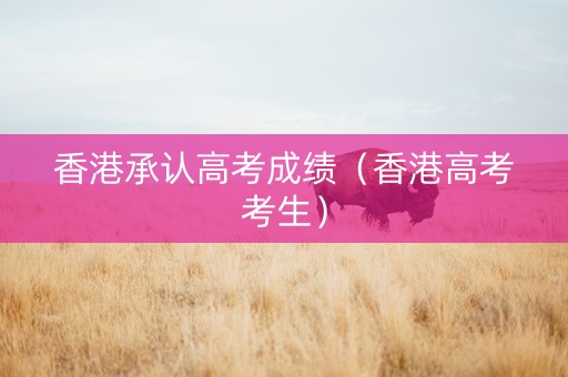 香港承认高考成绩（香港高考考生）