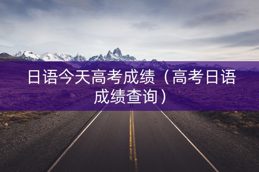 日语今天高考成绩（高考日语成绩查询）