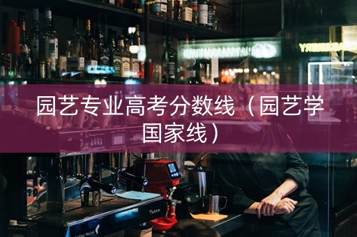 园艺专业高考分数线（园艺学国家线）