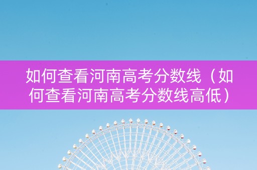 如何查看河南高考分数线（如何查看河南高考分数线高低）