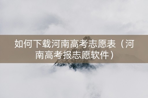 如何下载河南高考志愿表（河南高考报志愿软件）
