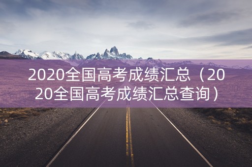 2020全国高考成绩汇总（2020全国高考成绩汇总查询）