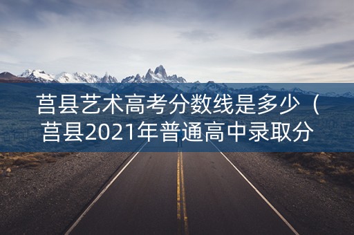 莒县艺术高考分数线是多少（莒县2021年普通高中录取分数线）