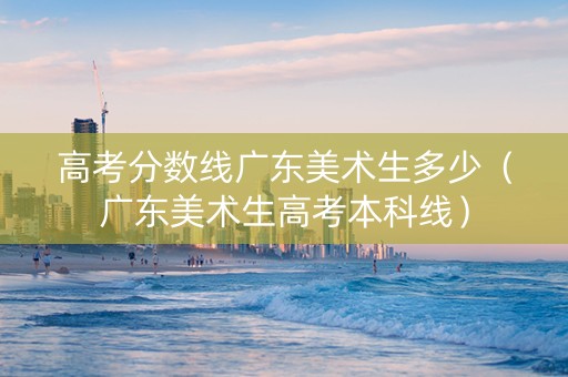 高考分数线广东美术生多少（广东美术生高考本科线）