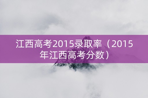 江西高考2015录取率（2015年江西高考分数）