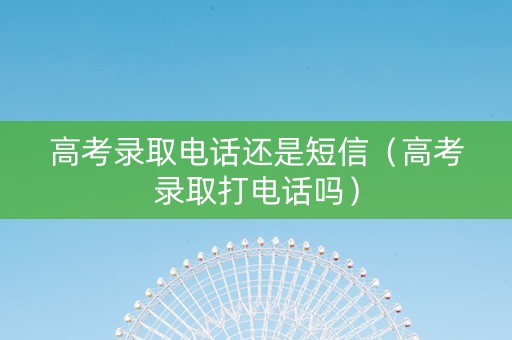 高考录取电话还是短信（高考录取打电话吗）