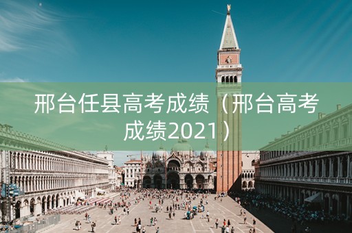 邢台任县高考成绩（邢台高考成绩2021）