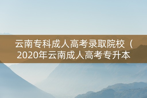 云南专科成人高考录取院校（2020年云南成人高考专升本录取分数线）