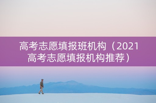高考志愿填报班机构（2021高考志愿填报机构推荐）